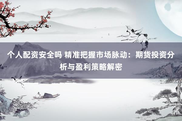 个人配资安全吗 精准把握市场脉动：期货投资分析与盈利策略解密