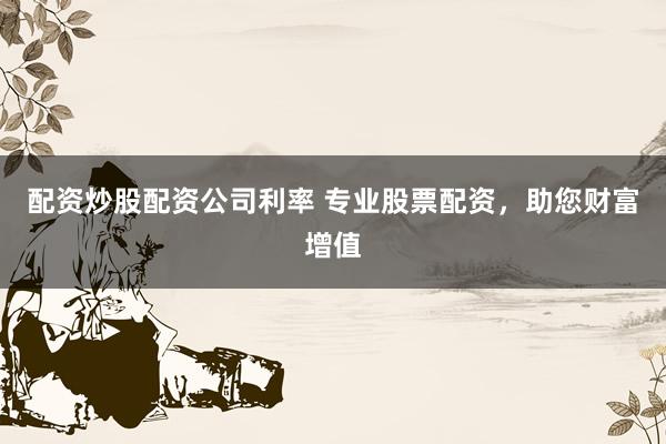 配资炒股配资公司利率 专业股票配资，助您财富增值