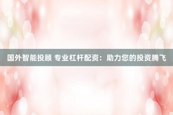 国外智能投顾 专业杠杆配资：助力您的投资腾飞