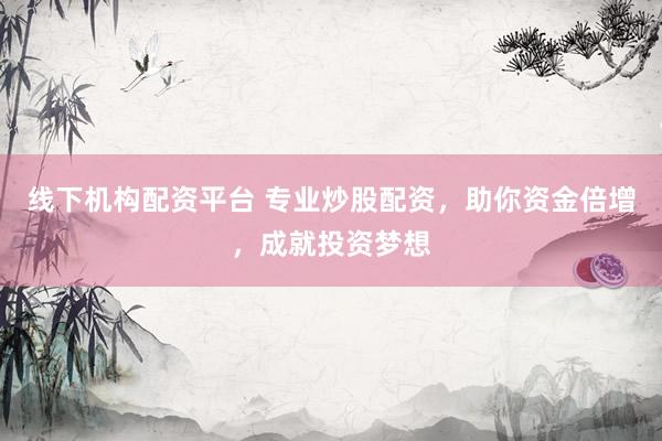 线下机构配资平台 专业炒股配资，助你资金倍增，成就投资梦想