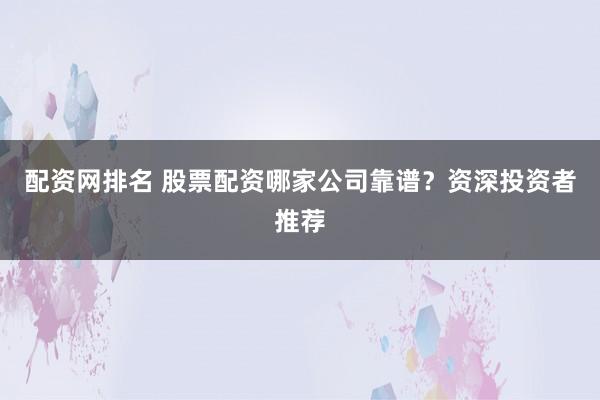 配资网排名 股票配资哪家公司靠谱？资深投资者推荐
