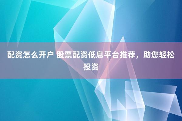 配资怎么开户 股票配资低息平台推荐，助您轻松投资