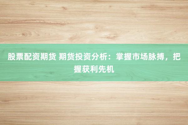 股票配资期货 期货投资分析：掌握市场脉搏，把握获利先机