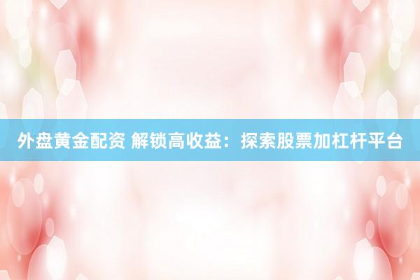 外盘黄金配资 解锁高收益：探索股票加杠杆平台