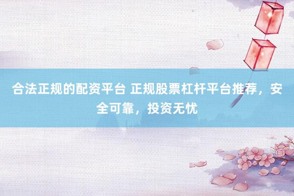 合法正规的配资平台 正规股票杠杆平台推荐，安全可靠，投资无忧