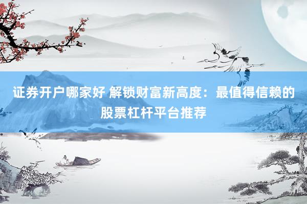 证券开户哪家好 解锁财富新高度：最值得信赖的股票杠杆平台推荐