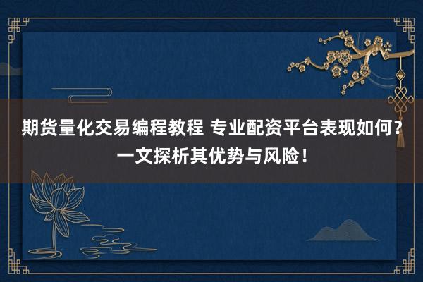 期货量化交易编程教程 专业配资平台表现如何？一文探析其优势与风险！