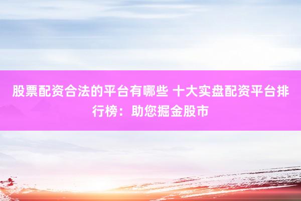 股票配资合法的平台有哪些 十大实盘配资平台排行榜：助您掘金股市