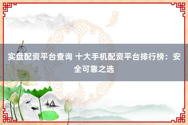 实盘配资平台查询 十大手机配资平台排行榜：安全可靠之选