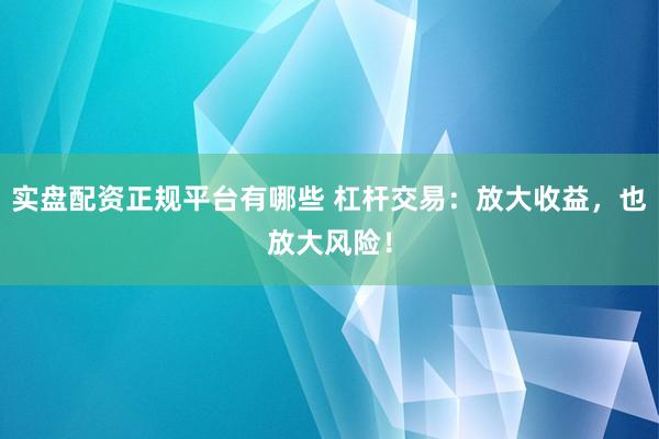 实盘配资正规平台有哪些 杠杆交易：放大收益，也放大风险！