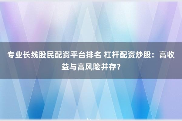 专业长线股民配资平台排名 杠杆配资炒股：高收益与高风险并存？