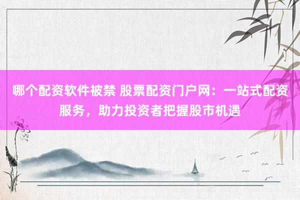 哪个配资软件被禁 股票配资门户网：一站式配资服务，助力投资者把握股市机遇