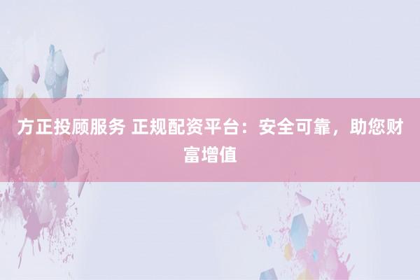方正投顾服务 正规配资平台：安全可靠，助您财富增值