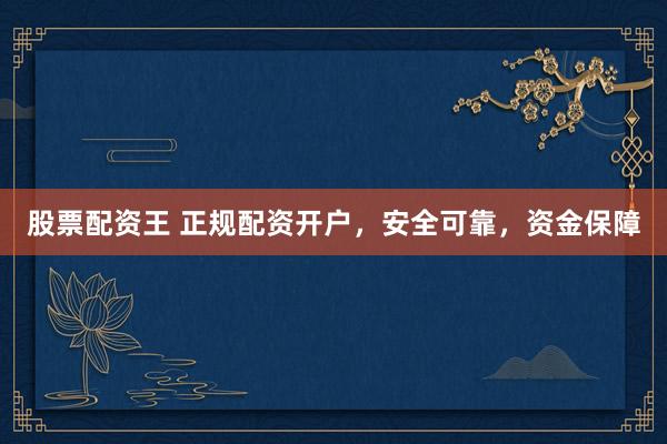 股票配资王 正规配资开户，安全可靠，资金保障