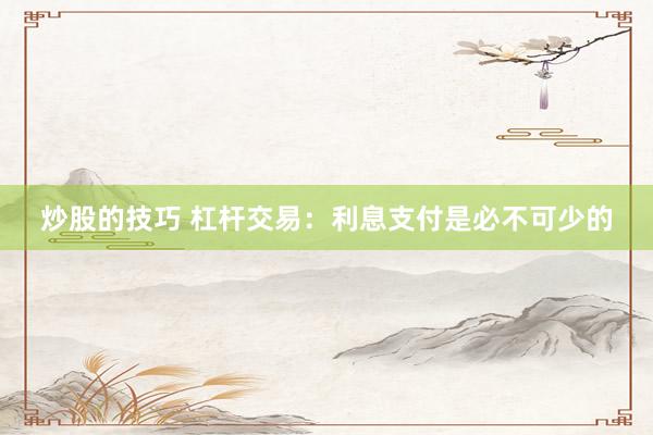 炒股的技巧 杠杆交易：利息支付是必不可少的