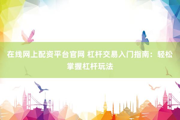 在线网上配资平台官网 杠杆交易入门指南：轻松掌握杠杆玩法