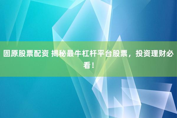 固原股票配资 揭秘最牛杠杆平台股票，投资理财必看！