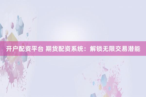 开户配资平台 期货配资系统：解锁无限交易潜能
