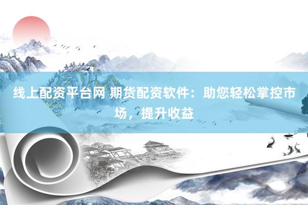 线上配资平台网 期货配资软件：助您轻松掌控市场，提升收益