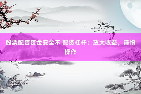 股票配资资金安全不 配资杠杆：放大收益，谨慎操作
