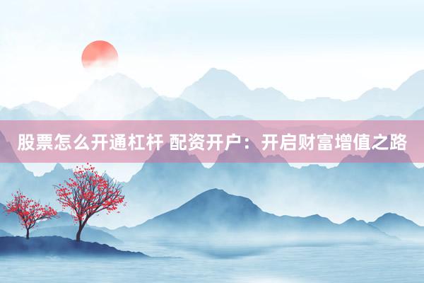 股票怎么开通杠杆 配资开户：开启财富增值之路