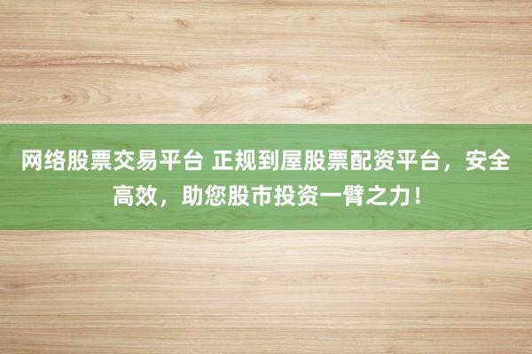 网络股票交易平台 正规到屋股票配资平台，安全高效，助您股市投资一臂之力！
