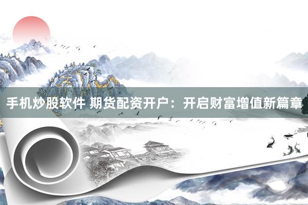 手机炒股软件 期货配资开户：开启财富增值新篇章