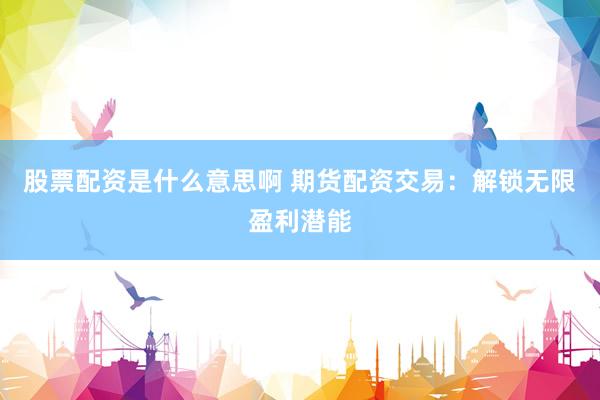 股票配资是什么意思啊 期货配资交易：解锁无限盈利潜能
