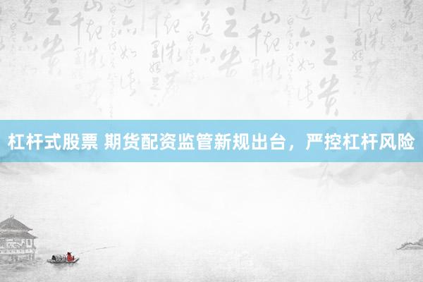 杠杆式股票 期货配资监管新规出台，严控杠杆风险