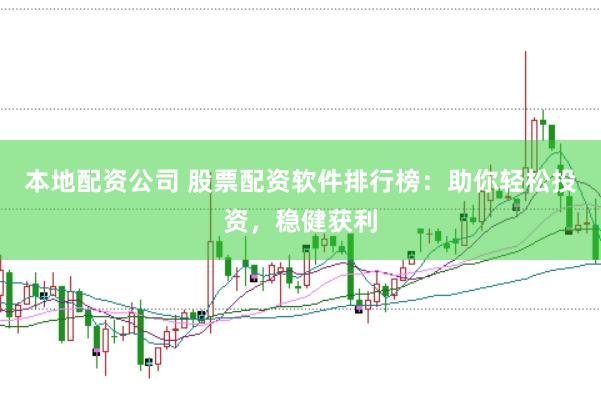 本地配资公司 股票配资软件排行榜：助你轻松投资，稳健获利