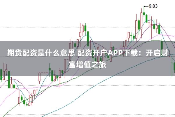 期货配资是什么意思 配资开户APP下载：开启财富增值之旅