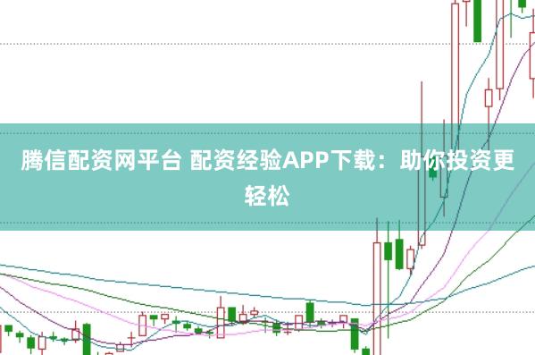 腾信配资网平台 配资经验APP下载：助你投资更轻松