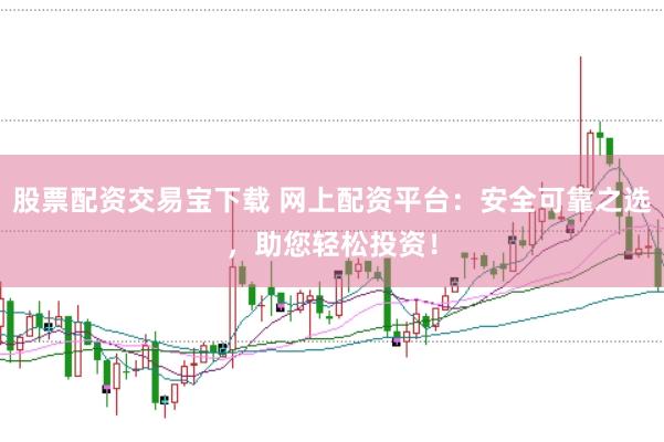 股票配资交易宝下载 网上配资平台：安全可靠之选，助您轻松投资！