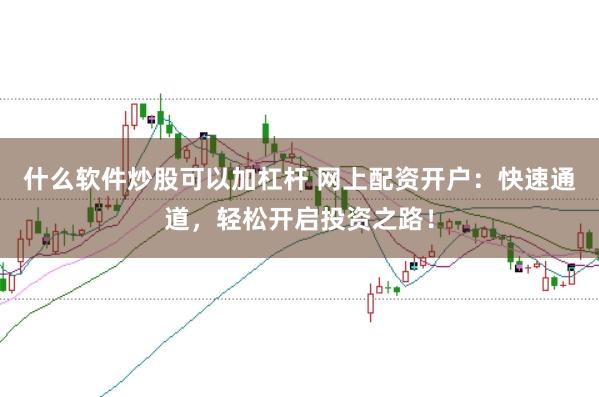 什么软件炒股可以加杠杆 网上配资开户：快速通道，轻松开启投资之路！