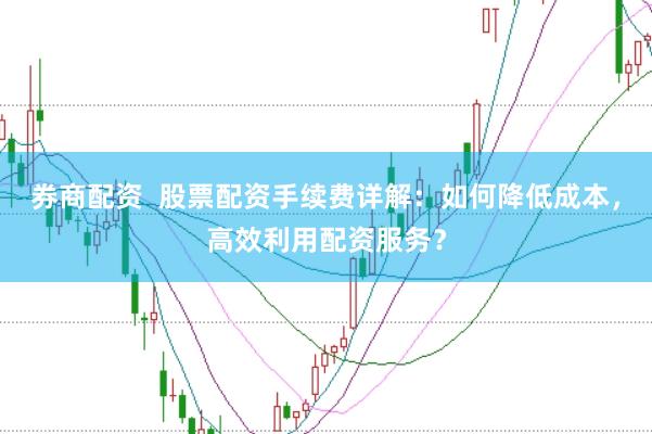 券商配资  股票配资手续费详解：如何降低成本，高效利用配资服务？