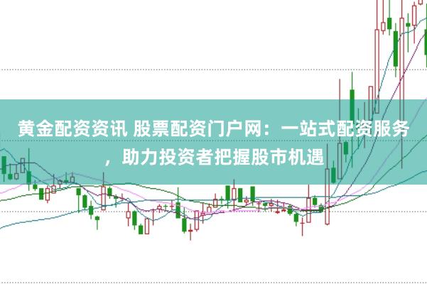 黄金配资资讯 股票配资门户网：一站式配资服务，助力投资者把握股市机遇