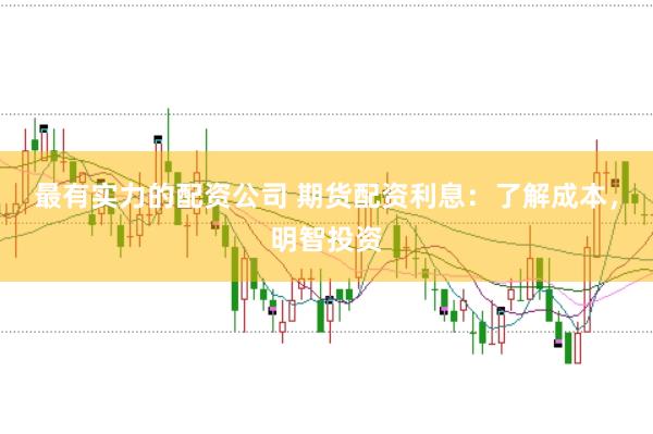 最有实力的配资公司 期货配资利息：了解成本，明智投资