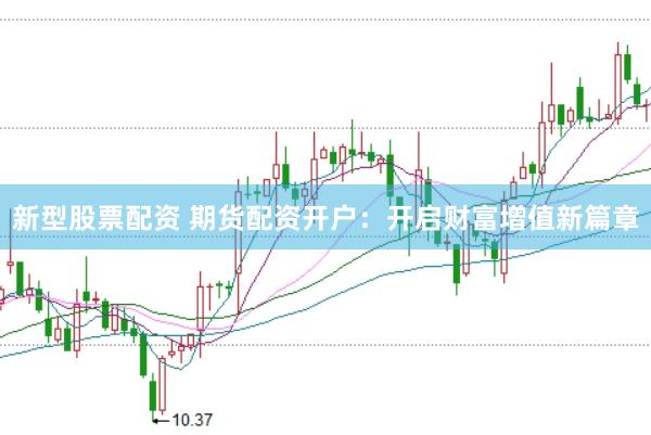 新型股票配资 期货配资开户：开启财富增值新篇章