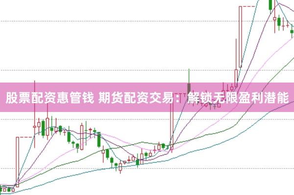 股票配资惠管钱 期货配资交易：解锁无限盈利潜能