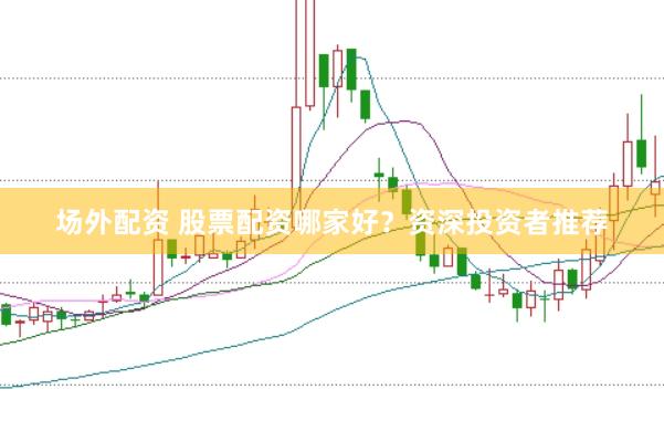 场外配资 股票配资哪家好？资深投资者推荐