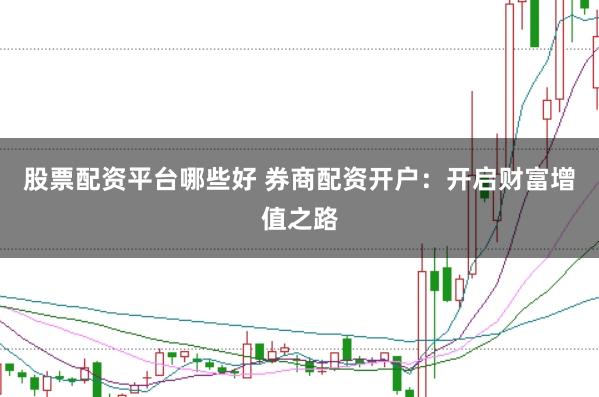 股票配资平台哪些好 券商配资开户：开启财富增值之路