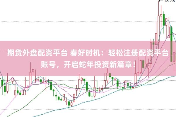 期货外盘配资平台 春好时机：轻松注册配资平台账号，开启蛇年投资新篇章！