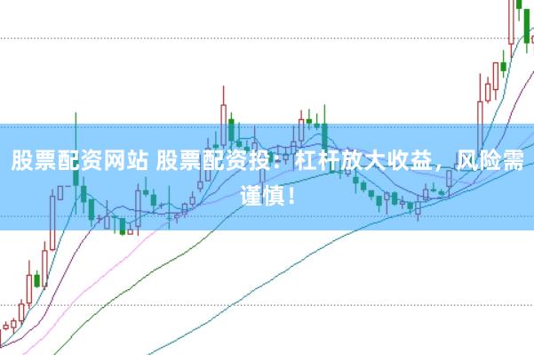 股票配资网站 股票配资投：杠杆放大收益，风险需谨慎！