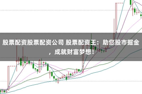 股票配资股票配资公司 股票配资王：助您股市掘金，成就财富梦想！