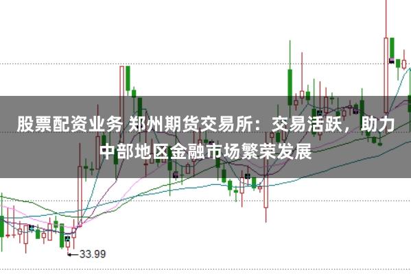 股票配资业务 郑州期货交易所：交易活跃，助力中部地区金融市场繁荣发展