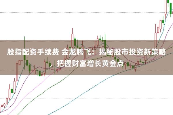 股指配资手续费 金龙腾飞：揭秘股市投资新策略，把握财富增长黄金点