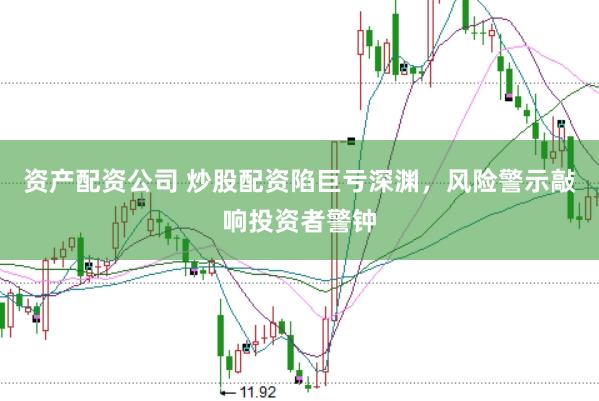 资产配资公司 炒股配资陷巨亏深渊，风险警示敲响投资者警钟