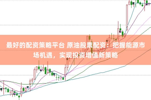 最好的配资策略平台 原油股票配资：把握能源市场机遇，实现投资增值新策略
