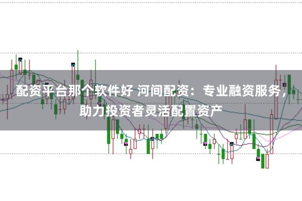 配资平台那个软件好 河间配资：专业融资服务，助力投资者灵活配置资产