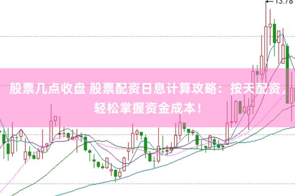 股票几点收盘 股票配资日息计算攻略：按天配资，轻松掌握资金成本！